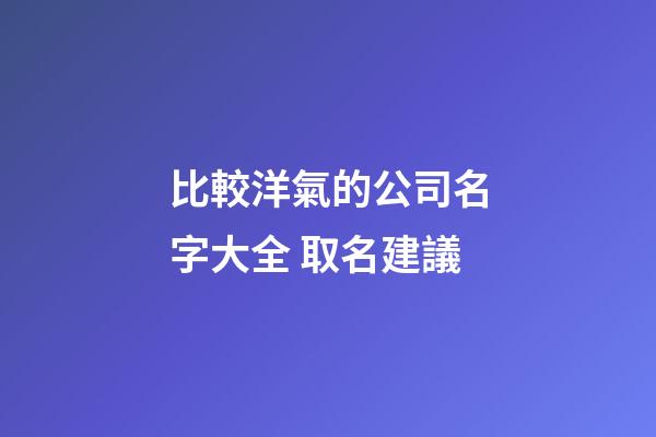 比較洋氣的公司名字大全 取名建議-第1張-公司起名-玄機(jī)派
